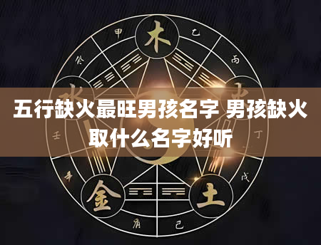 五行缺火最旺男孩名字 男孩缺火取什么名字好听