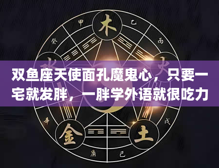 双鱼座天使面孔魔鬼心，只要一宅就发胖，一胖学外语就很吃力