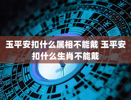 玉平安扣什么属相不能戴 玉平安扣什么生肖不能戴