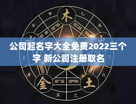 公司起名字大全免费2022三个字 新公司注册取名