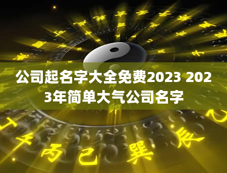 公司起名字大全免费2023 2023年简单大气公司名字