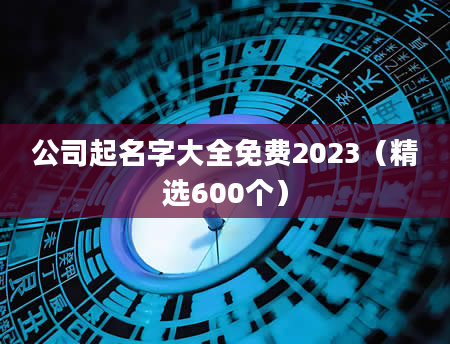 公司起名字大全免费2023（精选600个）