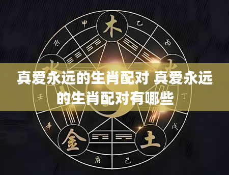 真爱永远的生肖配对 真爱永远的生肖配对有哪些