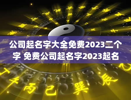 公司起名字大全免费2023二个字 免费公司起名字2023起名