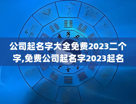 公司起名字大全免费2023二个字,免费公司起名字2023起名