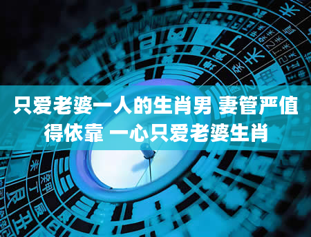只爱老婆一人的生肖男 妻管严值得依靠 一心只爱老婆生肖