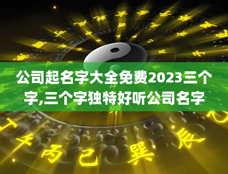 公司起名字大全免费2023三个字,三个字独特好听公司名字