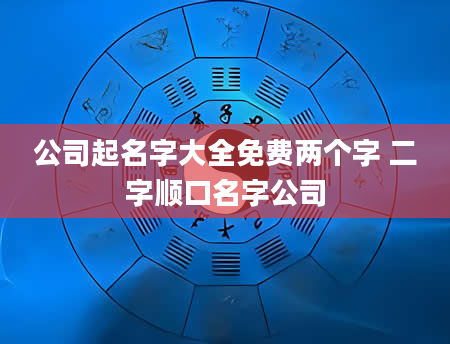 公司起名字大全免费两个字 二字顺口名字公司