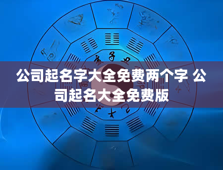 公司起名字大全免费两个字 公司起名大全免费版