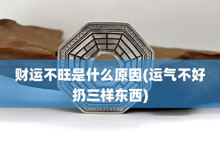 财运不旺是什么原因(运气不好扔三样东西)