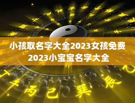 小孩取名字大全2023女孩免费 2023小宝宝名字大全