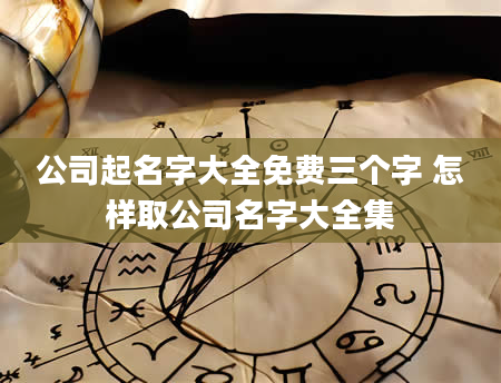 公司起名字大全免费三个字 怎样取公司名字大全集