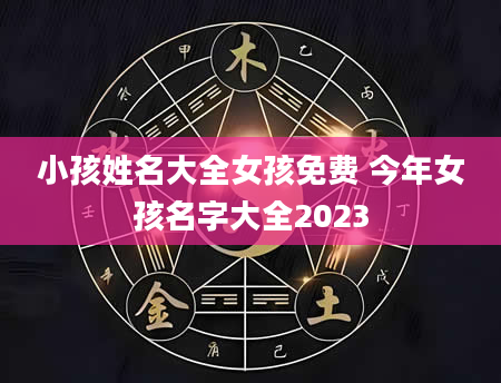 小孩姓名大全女孩免费 今年女孩名字大全2023