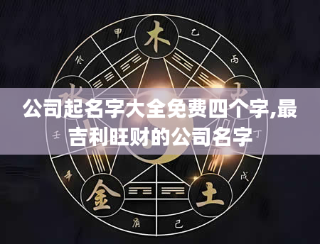 公司起名字大全免费四个字,最吉利旺财的公司名字