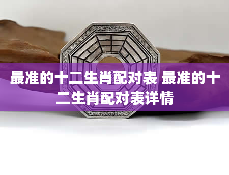 最准的十二生肖配对表 最准的十二生肖配对表详情