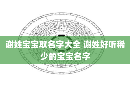 谢姓宝宝取名字大全 谢姓好听稀少的宝宝名字