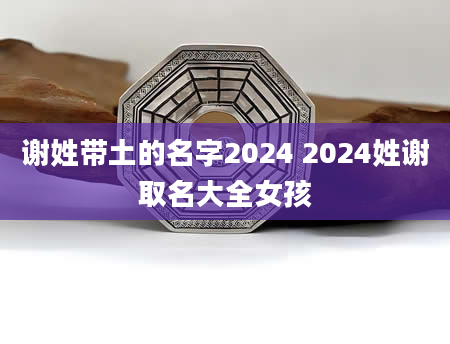 谢姓带土的名字2024 2024姓谢取名大全女孩