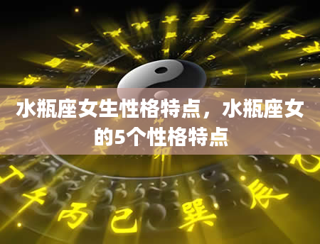 水瓶座女生性格特点，水瓶座女的5个性格特点