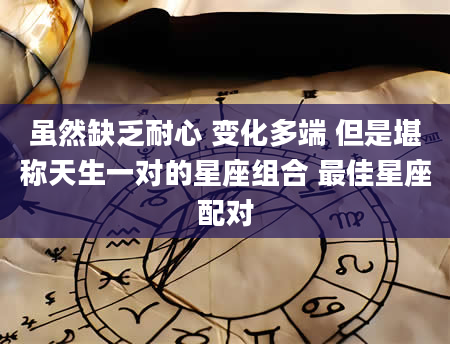 虽然缺乏耐心 变化多端 但是堪称天生一对的星座组合 最佳星座配对