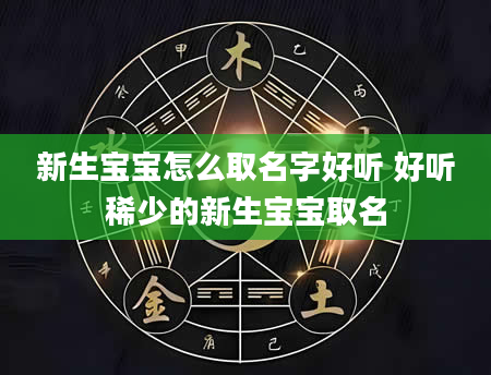 新生宝宝怎么取名字好听 好听稀少的新生宝宝取名
