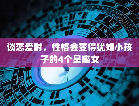 谈恋爱时，性格会变得犹如小孩子的4个星座女