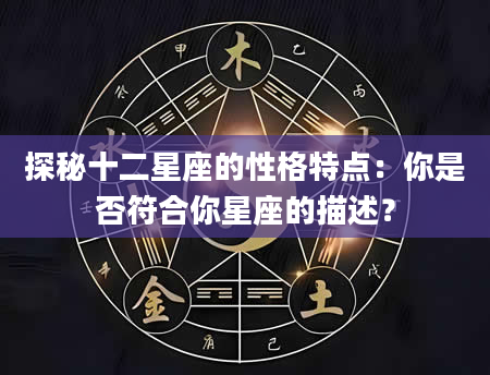 探秘十二星座的性格特点：你是否符合你星座的描述？