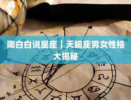 陶白白说星座｜天蝎座男女性格大揭秘