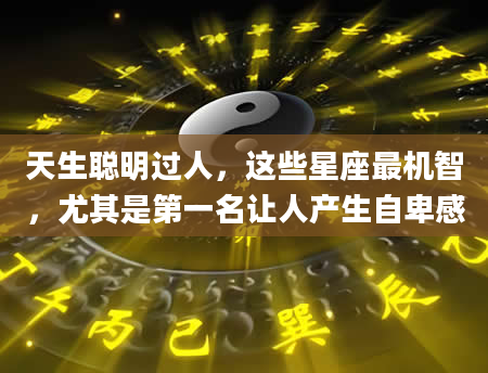 天生聪明过人，这些星座最机智，尤其是第一名让人产生自卑感
