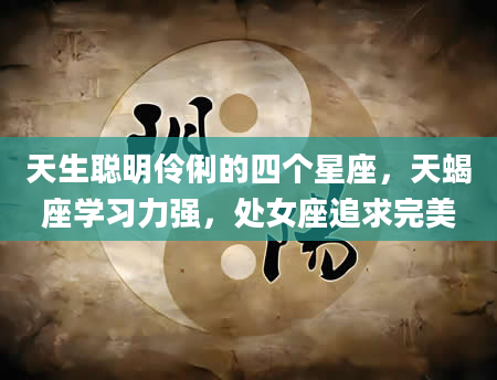天生聪明伶俐的四个星座，天蝎座学习力强，处女座追求完美