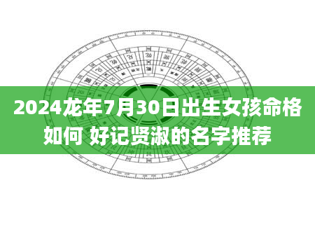 2024龙年7月30日出生女孩命格如何 好记贤淑的名字推荐