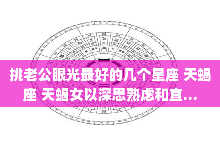 挑老公眼光最好的几个星座 天蝎座 天蝎女以深思熟虑和直...