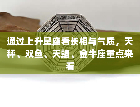 通过上升星座看长相与气质，天秤、双鱼、天蝎、金牛座重点来看
