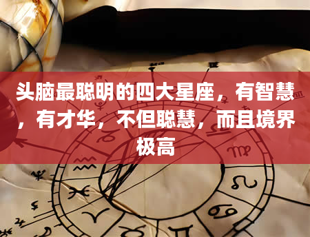 头脑最聪明的四大星座，有智慧，有才华，不但聪慧，而且境界极高