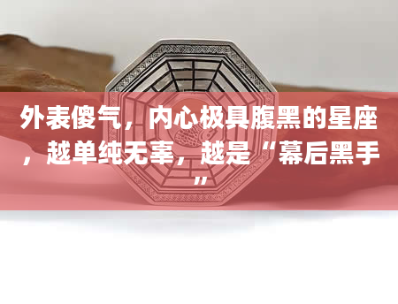 外表傻气，内心极具腹黑的星座，越单纯无辜，越是“幕后黑手”