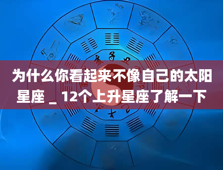 为什么你看起来不像自己的太阳星座 _ 12个上升星座了解一下