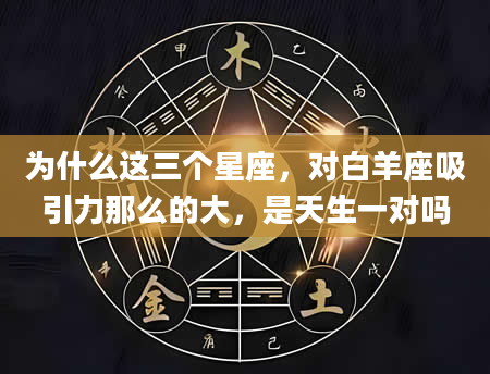 为什么这三个星座，对白羊座吸引力那么的大，是天生一对吗