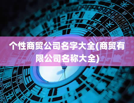 个性商贸公司名字大全(商贸有限公司名称大全)