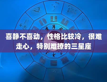 喜静不喜动，性格比较冷，很难走心，特别难撩的三星座