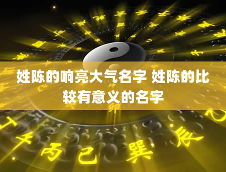 姓陈的响亮大气名字 姓陈的比较有意义的名字