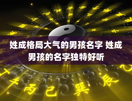 姓成格局大气的男孩名字 姓成男孩的名字独特好听