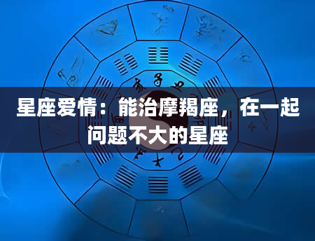 星座爱情：能治摩羯座，在一起问题不大的星座