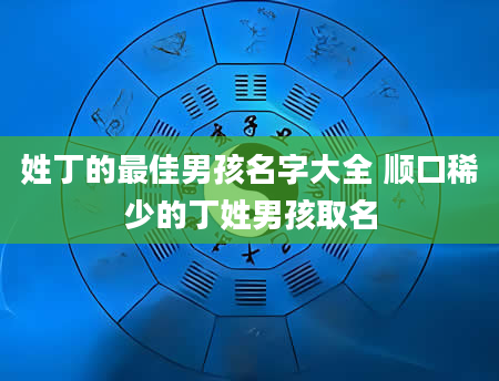姓丁的最佳男孩名字大全 顺口稀少的丁姓男孩取名