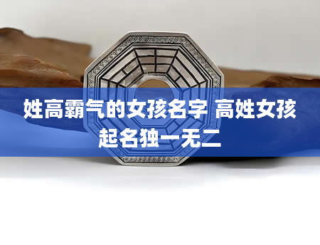 姓高霸气的女孩名字 高姓女孩起名独一无二