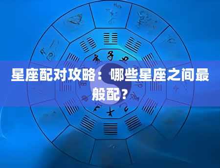 星座配对攻略：哪些星座之间最般配？