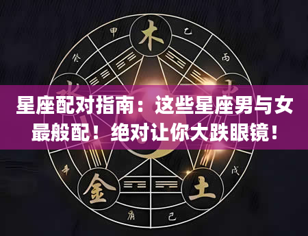 星座配对指南：这些星座男与女最般配！绝对让你大跌眼镜！