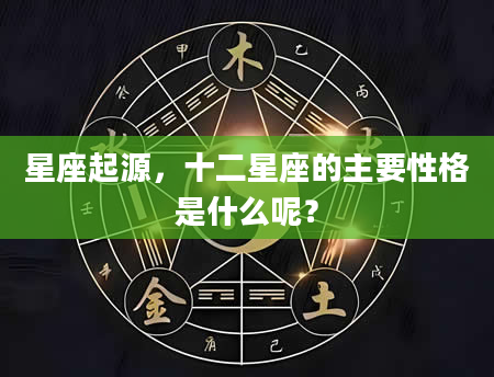 星座起源，十二星座的主要性格是什么呢？