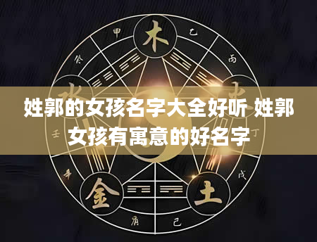 姓郭的女孩名字大全好听 姓郭女孩有寓意的好名字