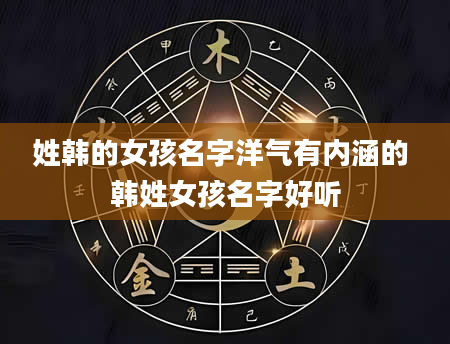 姓韩的女孩名字洋气有内涵的 韩姓女孩名字好听