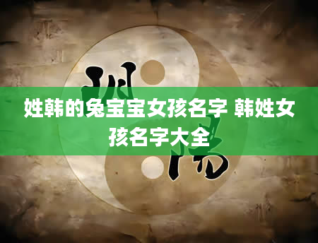 姓韩的兔宝宝女孩名字 韩姓女孩名字大全