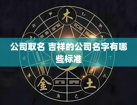 公司取名 吉祥的公司名字有哪些标准
